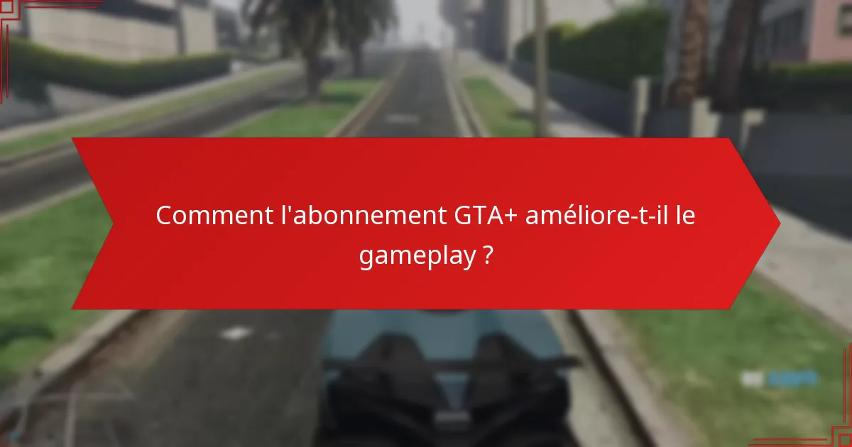 Comment l’abonnement GTA+ améliore-t-il le gameplay ?