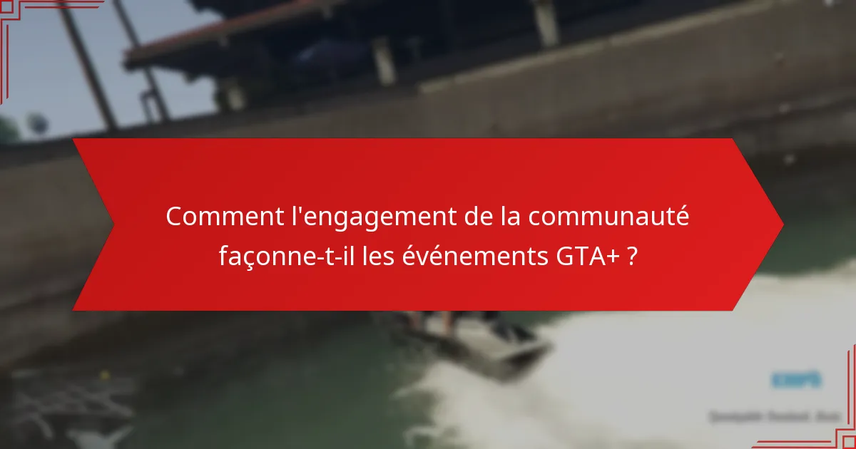 Comment l’engagement de la communauté façonne-t-il les événements GTA+ ?
