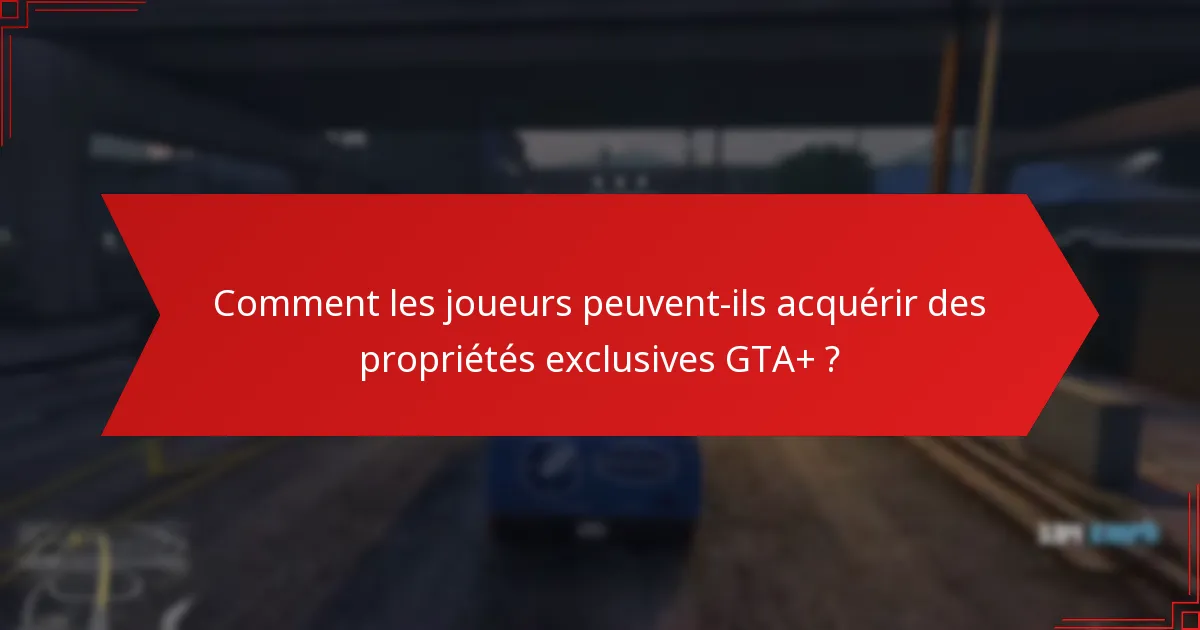 Quels sont les avantages d’acquérir des propriétés exclusives GTA+ ?