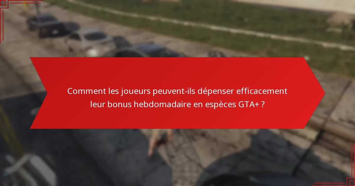 Comment les joueurs peuvent-ils dépenser efficacement leur bonus hebdomadaire en espèces GTA+ ?