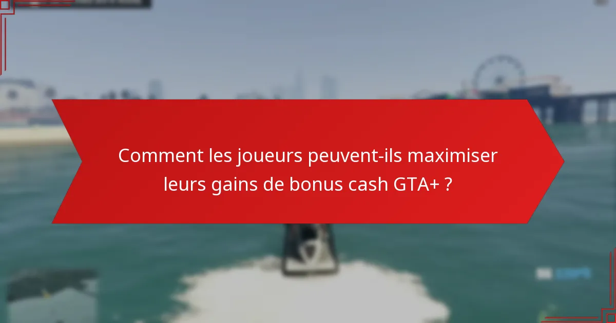 Comment les joueurs peuvent-ils maximiser leurs gains de bonus cash GTA+ ?