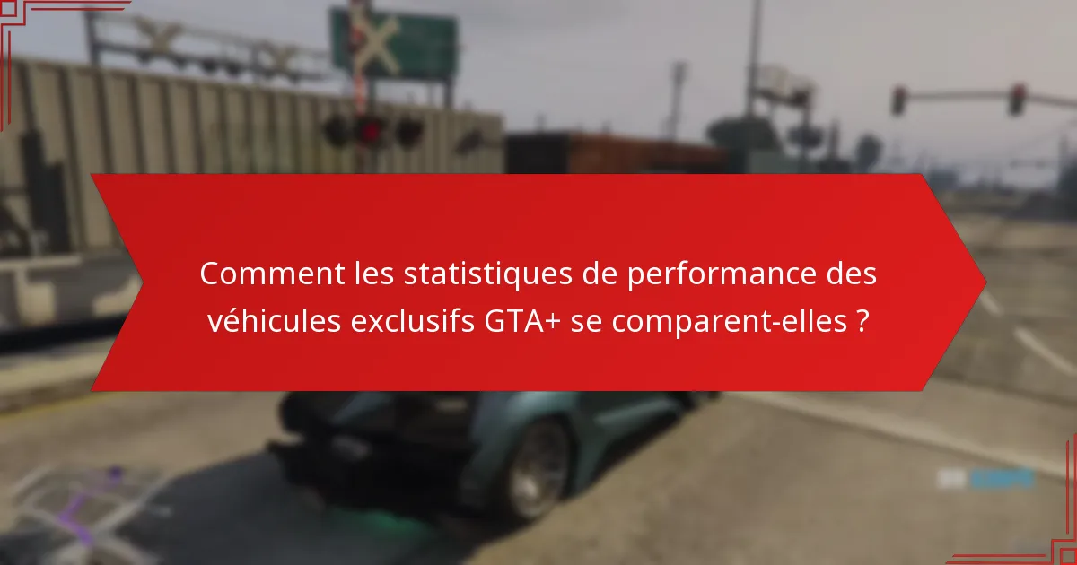 Comment les statistiques de performance des véhicules exclusifs GTA+ se comparent-elles ?