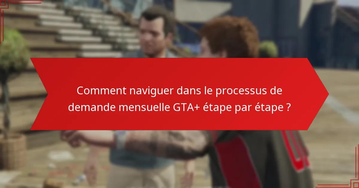 Comment naviguer dans le processus de demande mensuelle GTA+ étape par étape ?