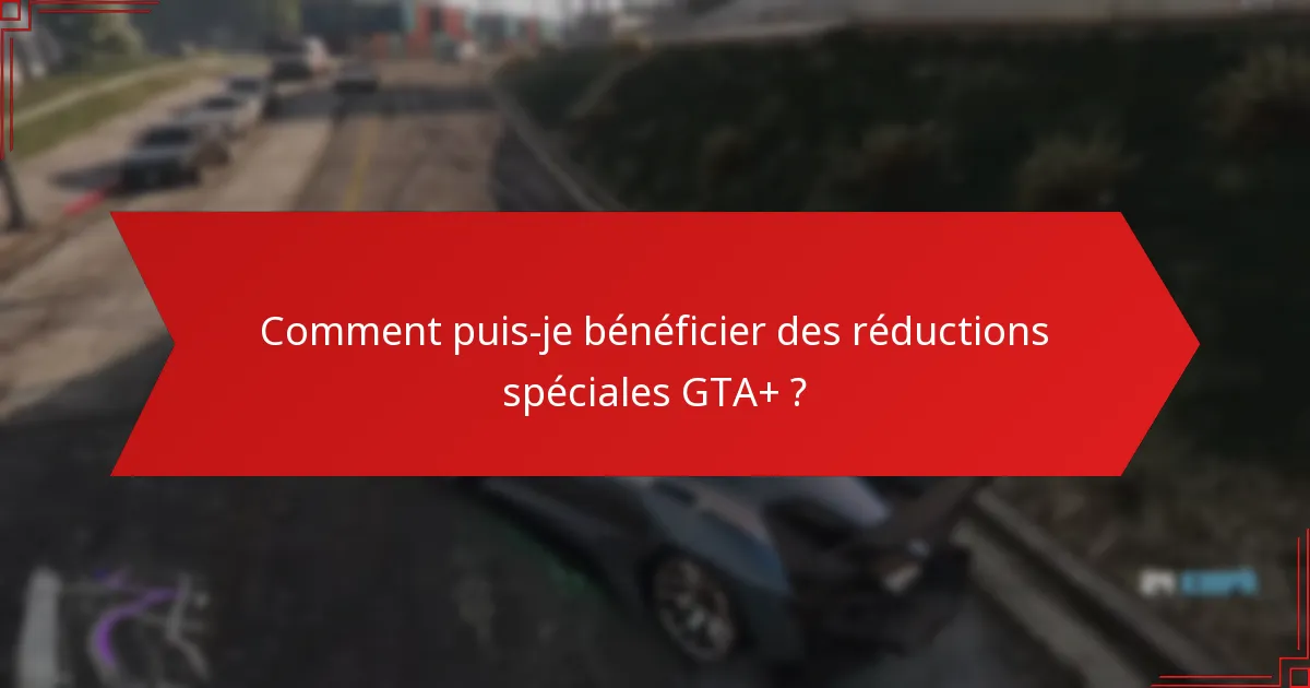Comment puis-je bénéficier des réductions spéciales GTA+ ?