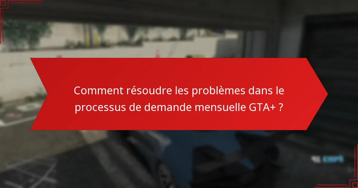 Quels sont les problèmes courants rencontrés lors du processus de demande mensuelle GTA+ ?