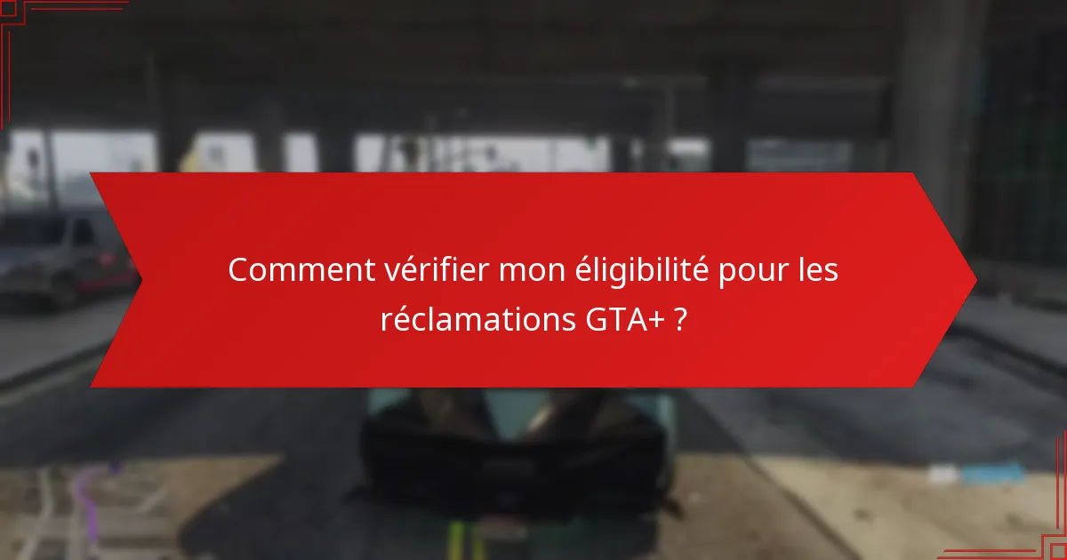 Comment vérifier mon éligibilité pour les réclamations GTA+ ?