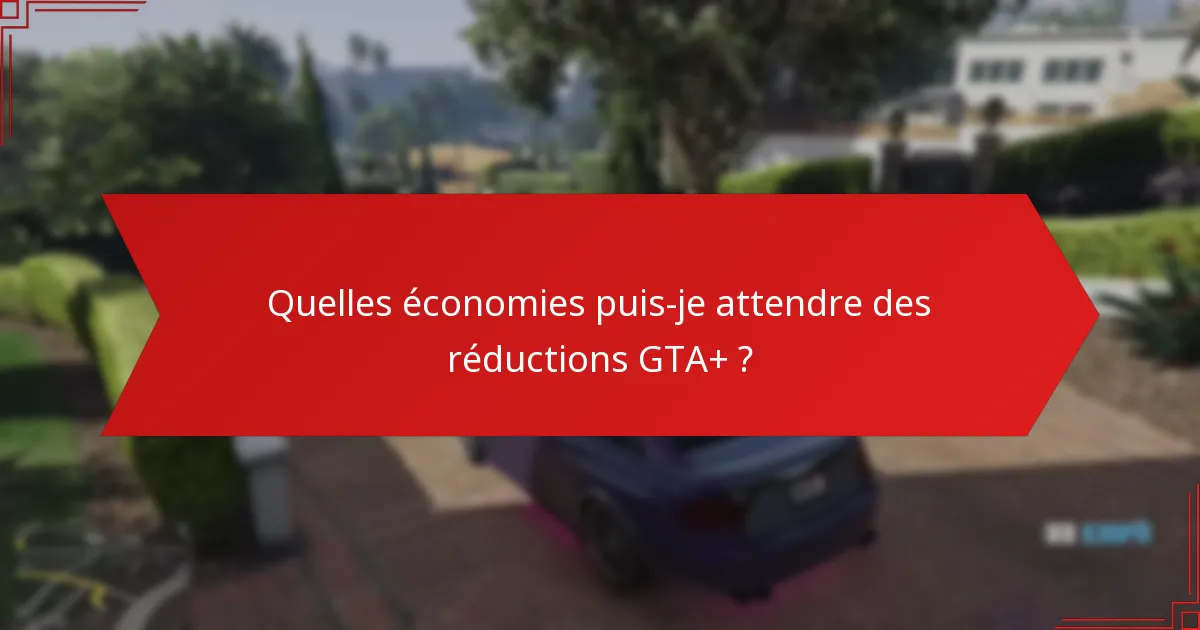 Quelles économies puis-je attendre des réductions GTA+ ?