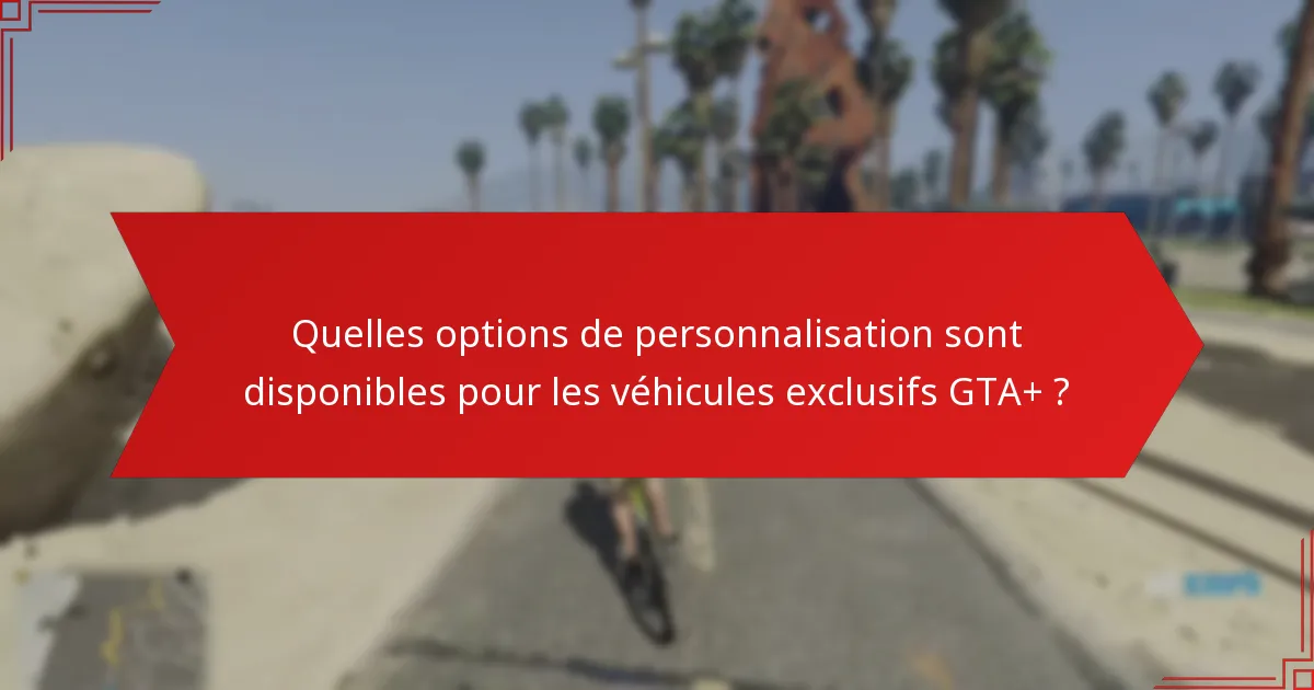 Quelles options de personnalisation sont disponibles pour les véhicules exclusifs GTA+ ?