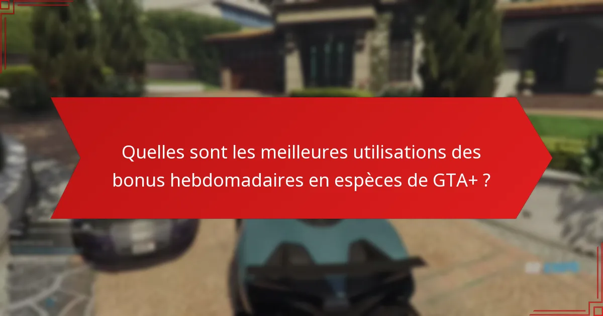 Quelles sont les meilleures utilisations des bonus hebdomadaires en espèces de GTA+ ?