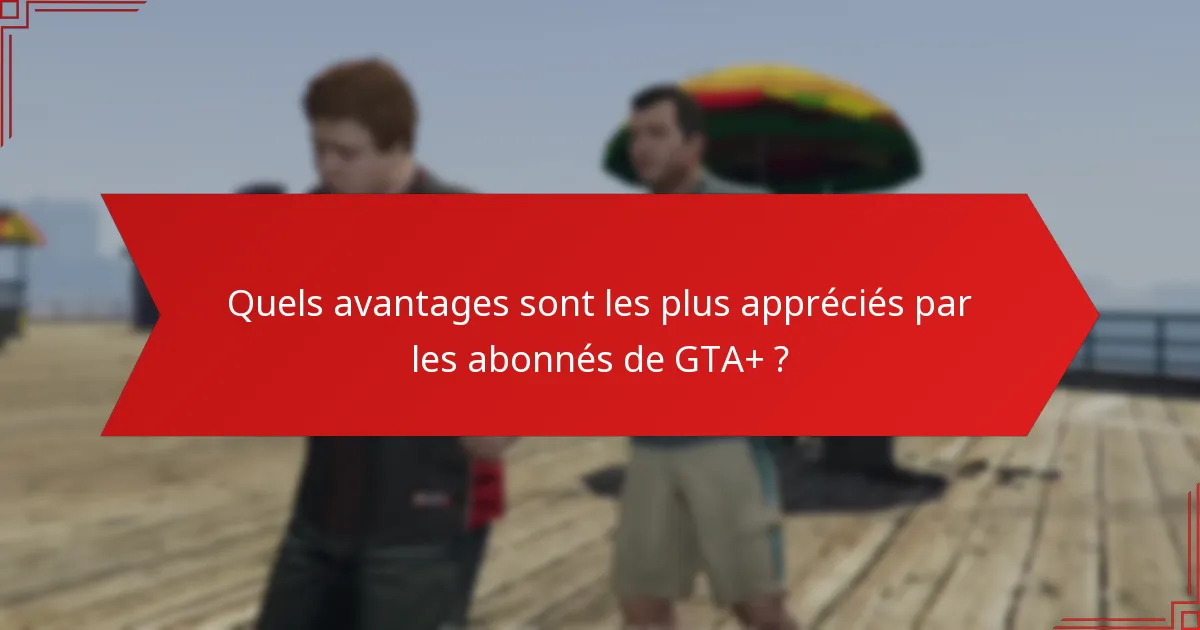 Quels avantages sont les plus appréciés par les abonnés de GTA+ ?