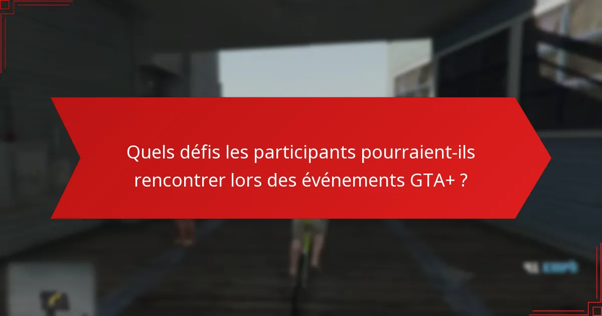 Quels défis les participants pourraient-ils rencontrer lors des événements GTA+ ?