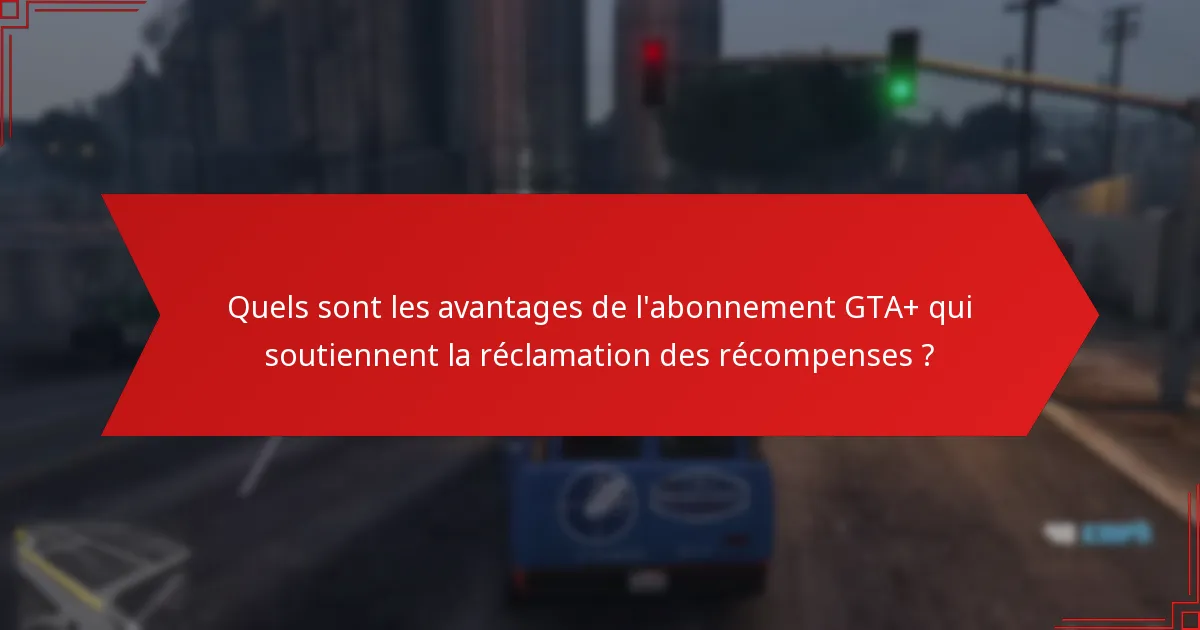 Quels sont les avantages de l’abonnement GTA+ qui soutiennent la réclamation des récompenses ?